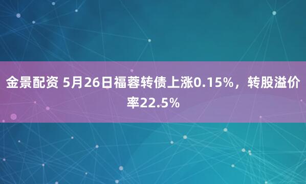 金景配资 5月26日福蓉转债上涨0.15%，转股溢价率22.5%