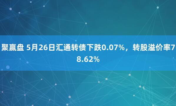 聚赢盘 5月26日汇通转债下跌0.07%，转股溢价率78.62%