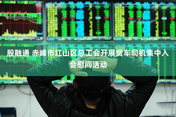 股融通 赤峰市红山区总工会开展货车司机集中入会慰问活动