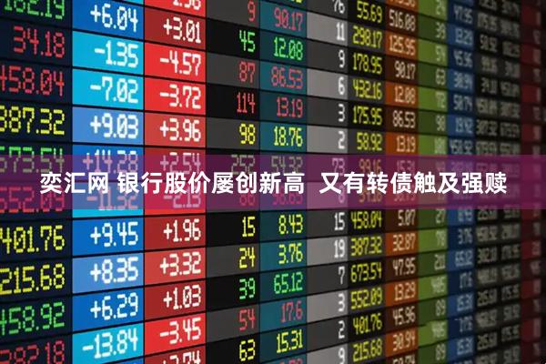 奕汇网 银行股价屡创新高  又有转债触及强赎