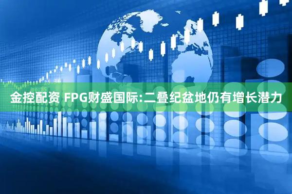 金控配资 FPG财盛国际:二叠纪盆地仍有增长潜力