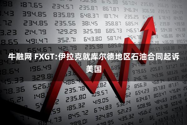 牛融网 FXGT:伊拉克就库尔德地区石油合同起诉美国