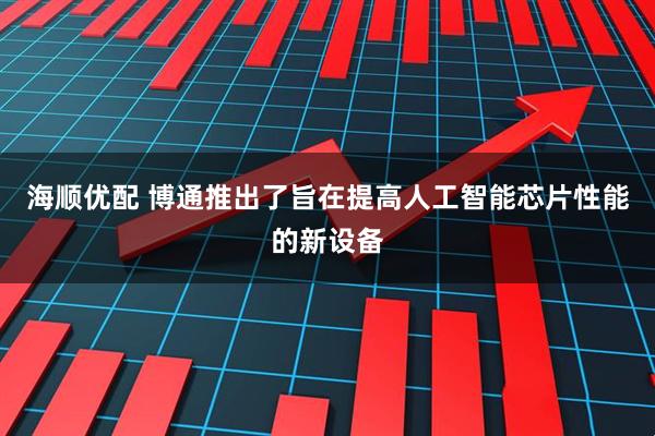 海顺优配 博通推出了旨在提高人工智能芯片性能的新设备