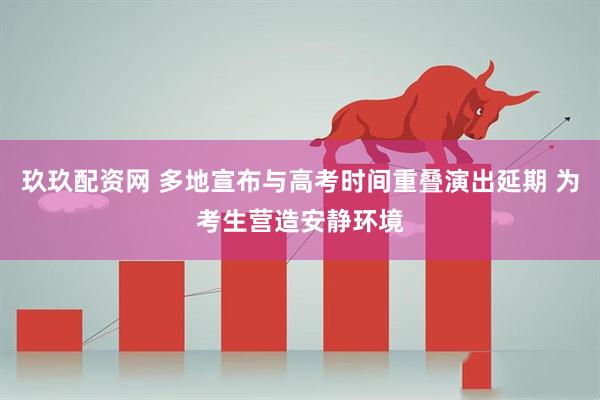玖玖配资网 多地宣布与高考时间重叠演出延期 为考生营造安静环境