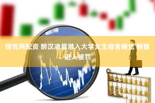 信悦网配资 醉汉凌晨潜入大学女生宿舍睡觉 翻窗进入被罚