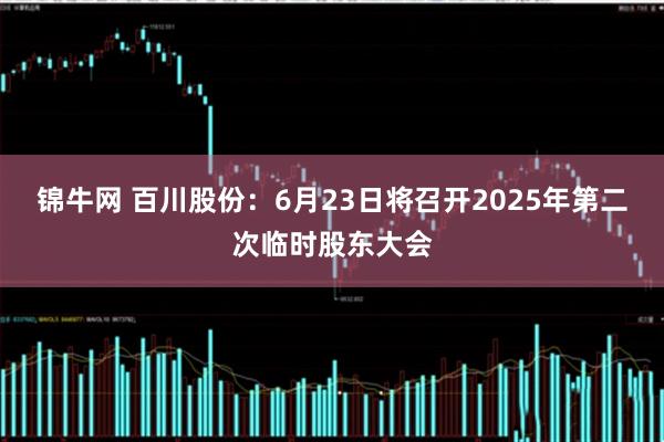 锦牛网 百川股份：6月23日将召开2025年第二次临时股东大会