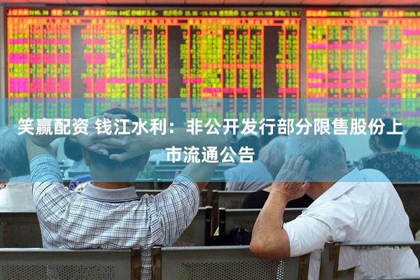 笑赢配资 钱江水利：非公开发行部分限售股份上市流通公告