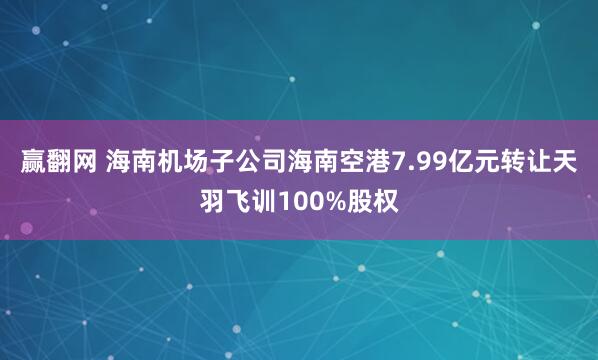 赢翻网 海南机场子公司海南空港7.99亿元转让天羽飞训100%股权