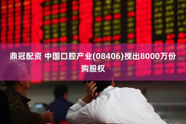 鼎冠配资 中国口腔产业(08406)授出8000万份购股权