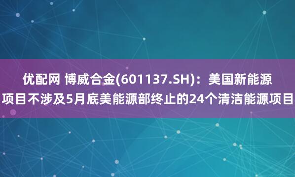 优配网 博威合金(601137.SH)：美国新能源项目不涉及5月底美能源部终止的24个清洁能源项目