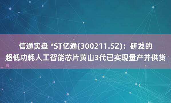 信通实盘 *ST亿通(300211.SZ)：研发的超低功耗人工智能芯片黄山3代已实现量产并供货