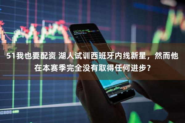 51我也要配资 湖人试训西班牙内线新星，然而他在本赛季完全没有取得任何进步？