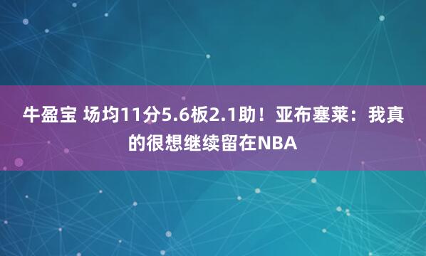牛盈宝 场均11分5.6板2.1助！亚布塞莱：我真的很想继续留在NBA