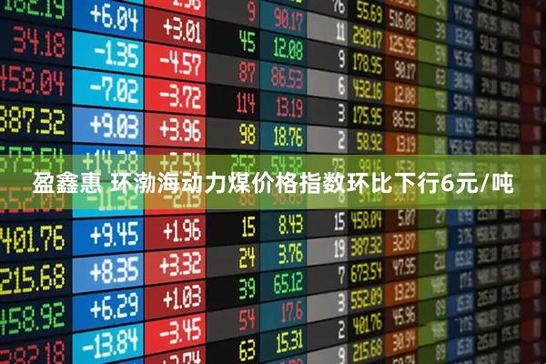 盈鑫惠 环渤海动力煤价格指数环比下行6元/吨