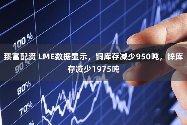 臻富配资 LME数据显示，铜库存减少950吨，锌库存减少1975吨
