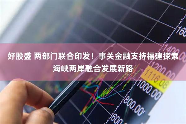 好股盛 两部门联合印发！事关金融支持福建探索海峡两岸融合发展新路