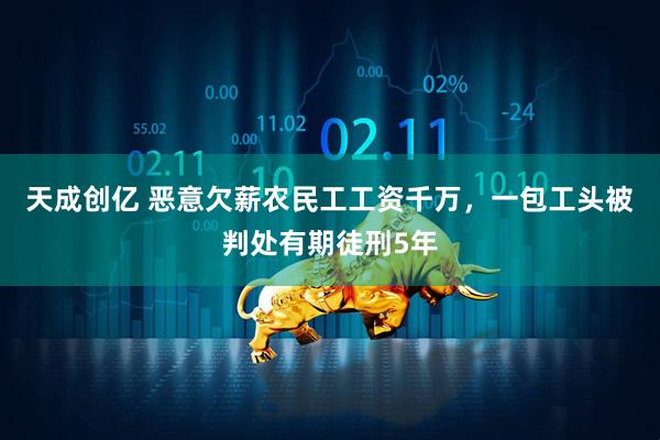 天成创亿 恶意欠薪农民工工资千万，一包工头被判处有期徒刑5年