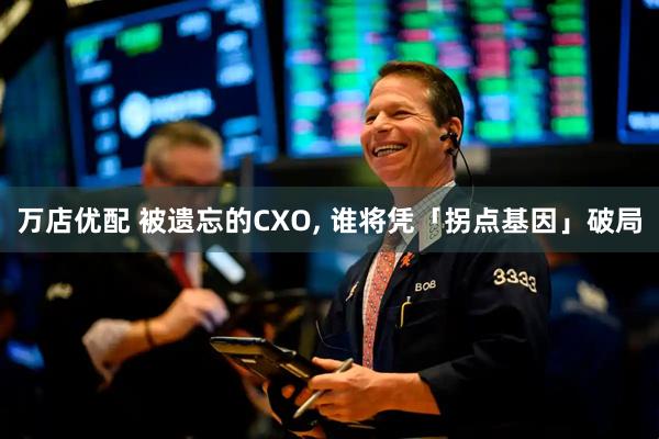 万店优配 被遗忘的CXO, 谁将凭「拐点基因」破局