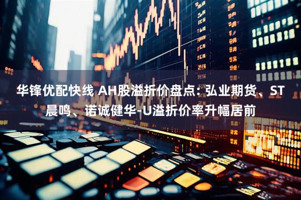 华锋优配快线 AH股溢折价盘点: 弘业期货、ST晨鸣、诺诚健华-U溢折价率升幅居前