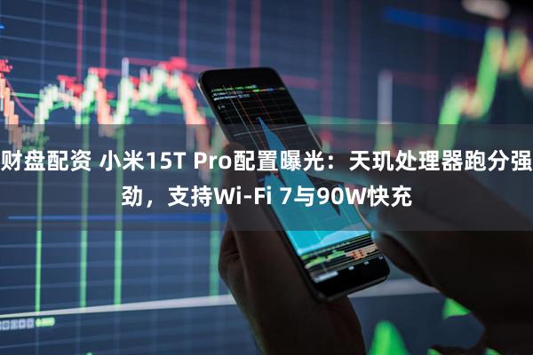 财盘配资 小米15T Pro配置曝光：天玑处理器跑分强劲，支持Wi-Fi 7与90W快充