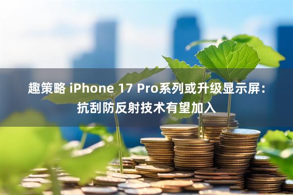 趣策略 iPhone 17 Pro系列或升级显示屏：抗刮防反射技术有望加入
