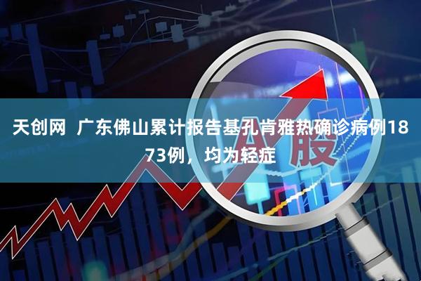 天创网  广东佛山累计报告基孔肯雅热确诊病例1873例，均为轻症