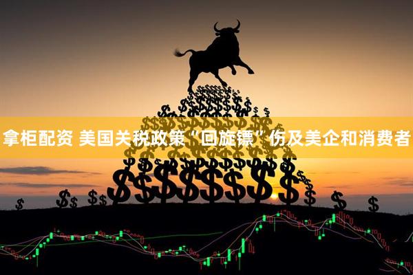 拿柜配资 美国关税政策“回旋镖”伤及美企和消费者