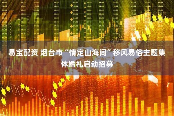 易宝配资 烟台市“情定山海间”移风易俗主题集体婚礼启动招募