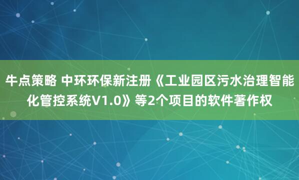 牛点策略 中环环保新注册《工业园区污水治理智能化管控系统V1.0》等2个项目的软件著作权