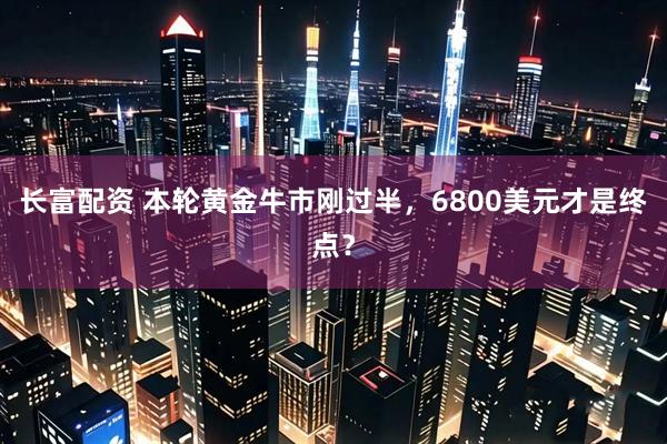长富配资 本轮黄金牛市刚过半，6800美元才是终点？
