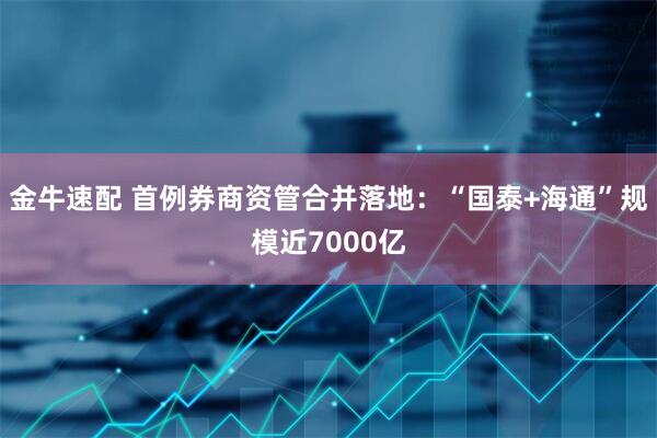 金牛速配 首例券商资管合并落地：“国泰+海通”规模近7000亿