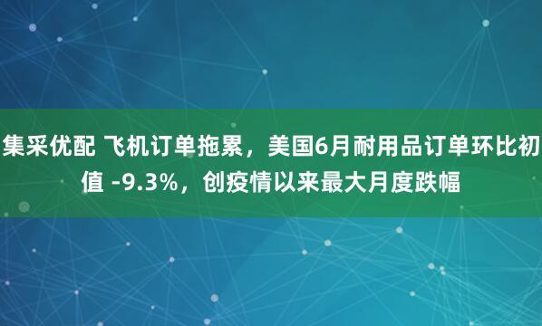 集采优配 飞机订单拖累，美国6月耐用品订单环比初值 -9.3%，创疫情以来最大月度跌幅