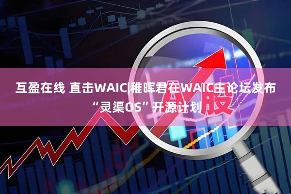 互盈在线 直击WAIC|稚晖君在WAIC主论坛发布“灵渠OS”开源计划