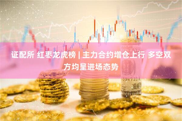 证配所 红枣龙虎榜 | 主力合约增仓上行 多空双方均呈进场态势
