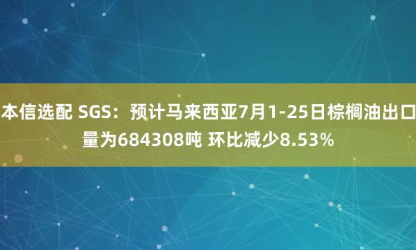 本信选配 SGS：预计马来西亚7月1-25日棕榈油出口量为684308吨 环比减少8.53%
