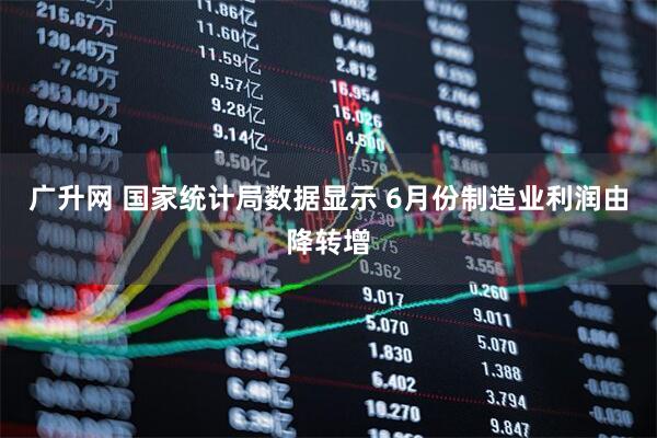 广升网 国家统计局数据显示 6月份制造业利润由降转增