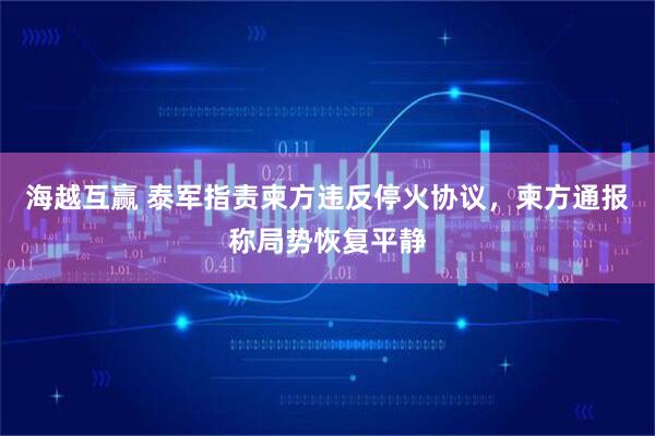 海越互赢 泰军指责柬方违反停火协议，柬方通报称局势恢复平静
