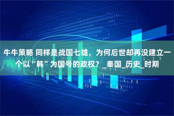 牛牛策略 同样是战国七雄，为何后世却再没建立一个以“韩”为国号的政权？_秦国_历史_时期