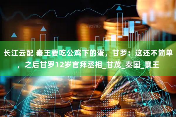 长江云配 秦王要吃公鸡下的蛋，甘罗：这还不简单，之后甘罗12岁官拜丞相_甘茂_秦国_襄王