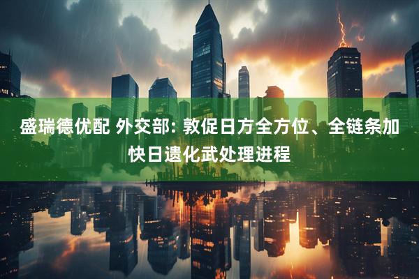 盛瑞德优配 外交部: 敦促日方全方位、全链条加快日遗化武处理进程