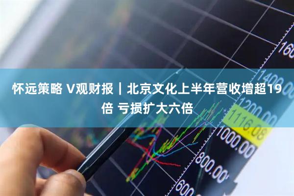 怀远策略 V观财报｜北京文化上半年营收增超19倍 亏损扩大六倍