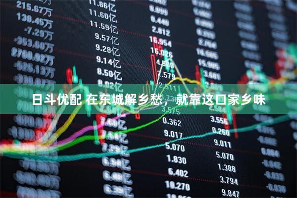 日斗优配 在东城解乡愁，就靠这口家乡味