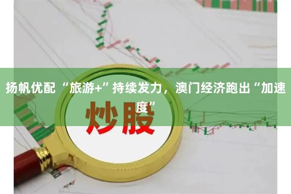 扬帆优配 “旅游+”持续发力，澳门经济跑出“加速度”