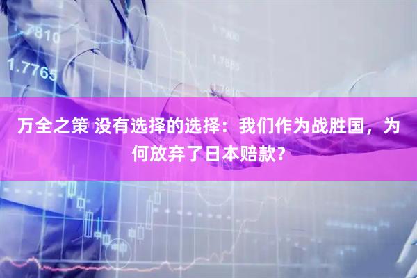 万全之策 没有选择的选择：我们作为战胜国，为何放弃了日本赔款？