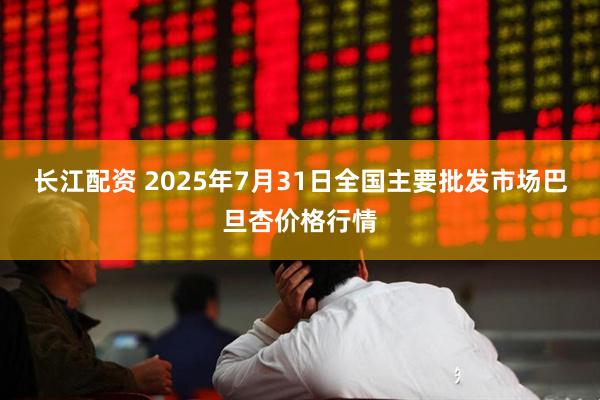 长江配资 2025年7月31日全国主要批发市场巴旦杏价格行情