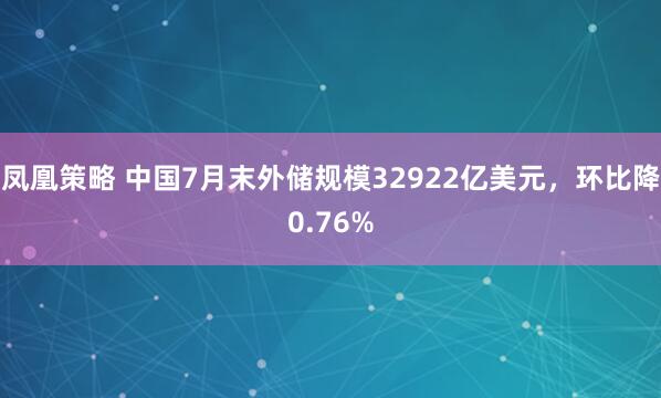 凤凰策略 中国7月末外储规模32922亿美元，环比降0.76%