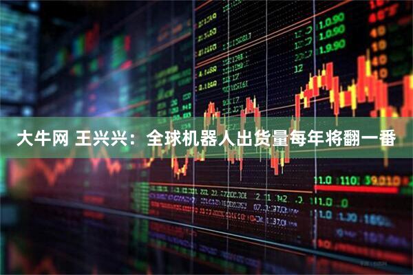 大牛网 王兴兴：全球机器人出货量每年将翻一番