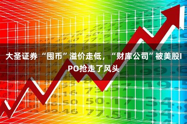 大圣证券 “囤币”溢价走低，“财库公司”被美股IPO抢走了风头