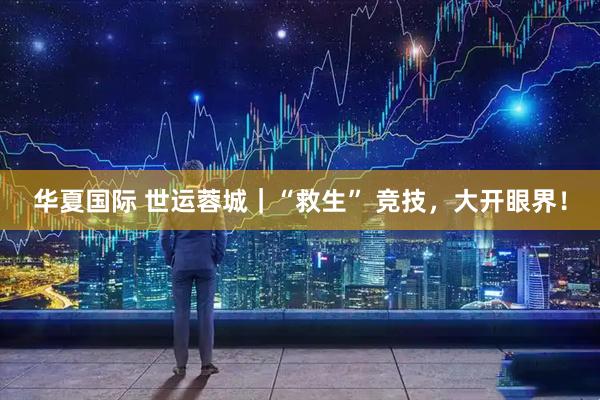 华夏国际 世运蓉城｜“救生” 竞技，大开眼界！