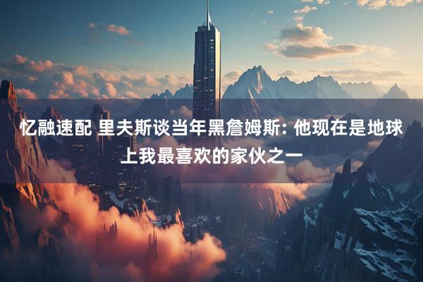 忆融速配 里夫斯谈当年黑詹姆斯: 他现在是地球上我最喜欢的家伙之一
